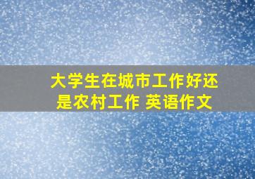 大学生在城市工作好还是农村工作 英语作文